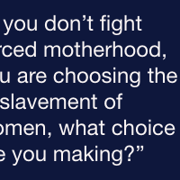 “If you don’t fight forced motherhood, you are choosing the enslavement of women, what choice are you making?”