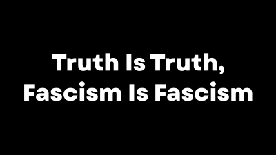 Truth Is Truth, Fascism Is Fascism
